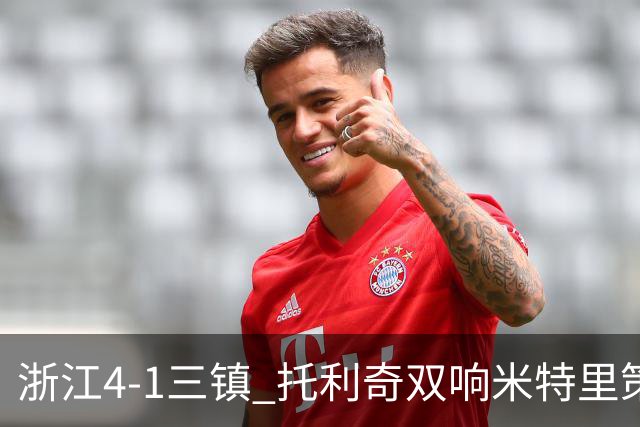 浙江4-1三镇 托利奇双响米特里策无解一条龙+传射李昂飞踹直红